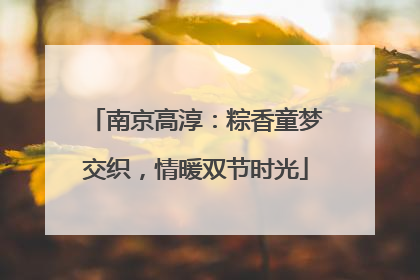 南京高淳：粽香童梦交织，情暖双节时光
