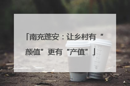 南充蓬安：让乡村有“颜值”更有“产值”