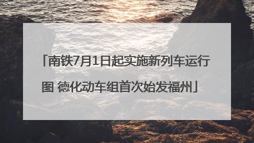 南铁7月1日起实施新列车运行图 德化动车组首次始发福州