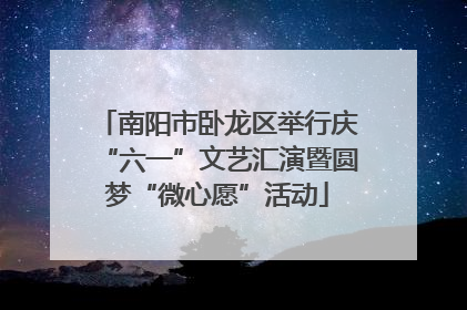 南阳市卧龙区举行庆“六一”文艺汇演暨圆梦“微心愿”活动