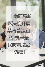 南阳高新区法院开展禁毒普法宣传 筑牢全民防毒法治防线