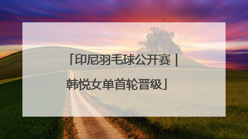 印尼羽毛球公开赛｜韩悦女单首轮晋级