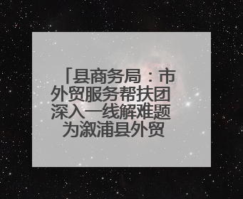 县商务局：市外贸服务帮扶团深入一线解难题 为溆浦县外贸发展“把脉问诊”