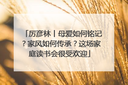 厉彦林丨母爱如何铭记？家风如何传承？这场家庭读书会很受欢迎