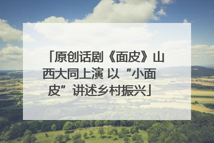 原创话剧《面皮》山西大同上演 以“小面皮”讲述乡村振兴