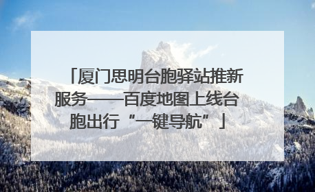 厦门思明台胞驿站推新服务——百度地图上线台胞出行“一键导航”