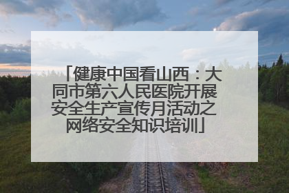 健康中国看山西：大同市第六人民医院开展安全生产宣传月活动之网络安全知识培训