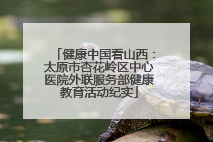 健康中国看山西：太原市杏花岭区中心医院外联服务部健康教育活动纪实