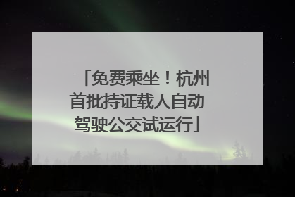 免费乘坐！杭州首批持证载人自动驾驶公交试运行