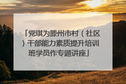 党琪为滕州市村（社区）干部能力素质提升培训班学员作专题讲座