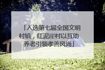 入选第七届全国文明村镇，红泥崖村以互助养老引领孝善风尚