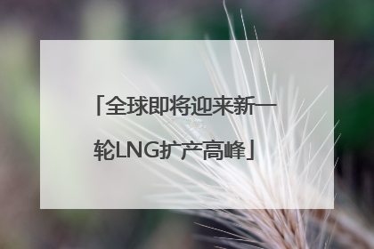 全球即将迎来新一轮LNG扩产高峰