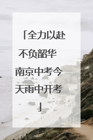 全力以赴不负韶华 南京中考今天雨中开考