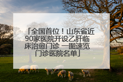 全国首位！山东省近90家医院开设乙肝临床治愈门诊 一图速览门诊医院名单