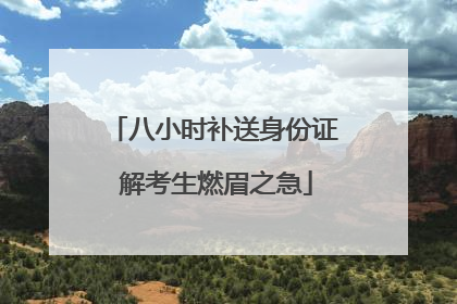 八小时补送身份证 解考生燃眉之急