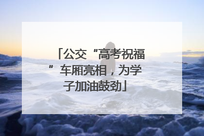 公交“高考祝福”车厢亮相，为学子加油鼓劲