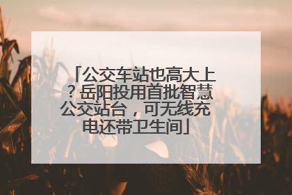 公交车站也高大上？岳阳投用首批智慧公交站台，可无线充电还带卫生间