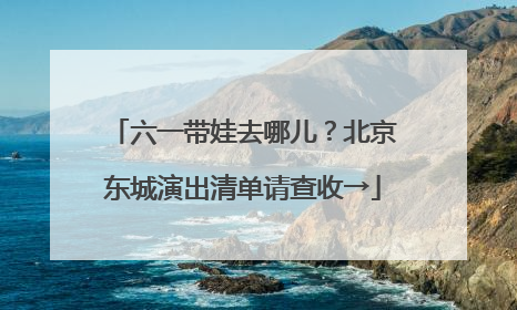 六一带娃去哪儿？北京东城演出清单请查收→