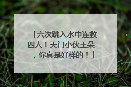六次跳入水中连救四人！天门小伙王朵，你真是好样的！