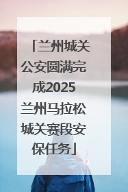 兰州城关公安圆满完成2025兰州马拉松城关赛段安保任务