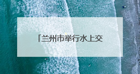 兰州市举行水上交通综合应急演练