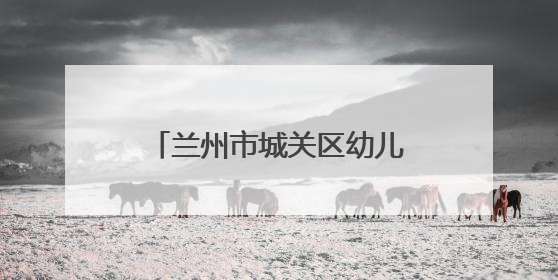 兰州市城关区幼儿园：多彩活动润童心 多维赋能助成长