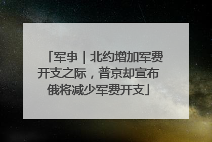 军事｜北约增加军费开支之际，普京却宣布俄将减少军费开支