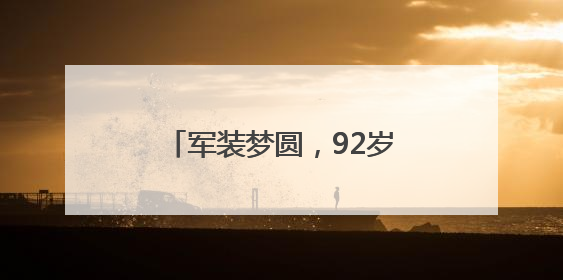 军装梦圆，92岁老兵重拾青春记忆