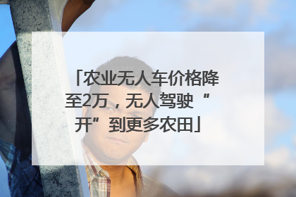 农业无人车价格降至2万，无人驾驶“开”到更多农田