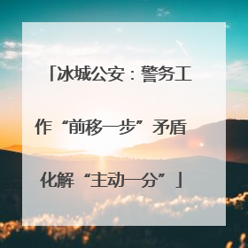 冰城公安：警务工作“前移一步”矛盾化解“主动一分”