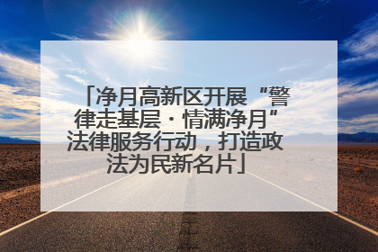 净月高新区开展“警律走基层・情满净月”法律服务行动，打造政法为民新名片