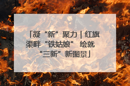 凝“新”聚力｜红旗渠畔“铁姑娘” 绘就“三新”新图景