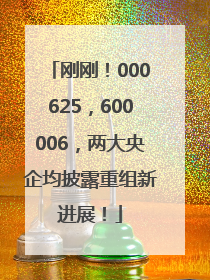 刚刚！000625，600006，两大央企均披露重组新进展！