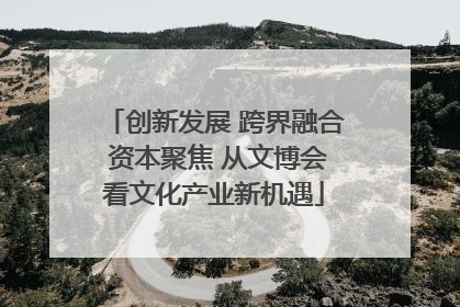 创新发展 跨界融合 资本聚焦 从文博会看文化产业新机遇