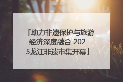 助力非遗保护与旅游经济深度融合 2025龙江非遗市集开幕