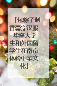 包粽子制香囊穿汉服 华裔大学生和外国留学生在南京体验中华文化