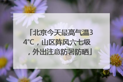北京今天最高气温34℃，山区阵风六七级，外出注意防暑防晒