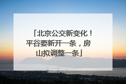 北京公交新变化！平谷要新开一条，房山拟调整一条