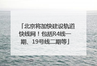 北京将加快建设轨道快线网！包括R4线一期、19号线二期等