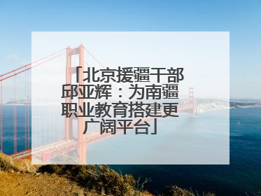 北京援疆干部邱亚辉：为南疆职业教育搭建更广阔平台