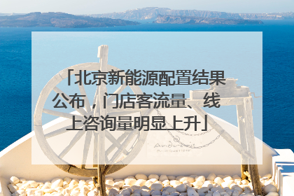北京新能源配置结果公布，门店客流量、线上咨询量明显上升
