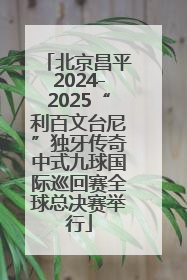 北京昌平2024-2025“利百文台尼”独牙传奇中式九球国际巡回赛全球总决赛举行
