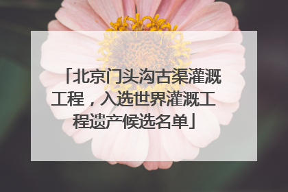 北京门头沟古渠灌溉工程，入选世界灌溉工程遗产候选名单