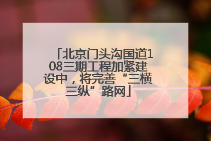 北京门头沟国道108三期工程加紧建设中，将完善“三横三纵”路网