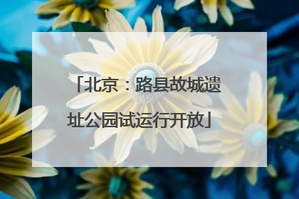 北京：路县故城遗址公园试运行开放