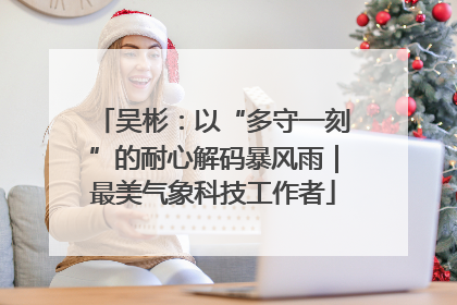 吴彬：以“多守一刻”的耐心解码暴风雨｜最美气象科技工作者