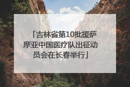 吉林省第10批援萨摩亚中国医疗队出征动员会在长春举行