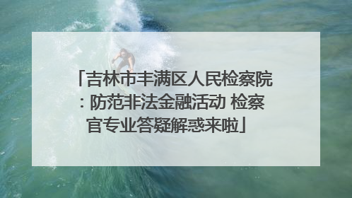 吉林市丰满区人民检察院：防范非法金融活动 检察官专业答疑解惑来啦