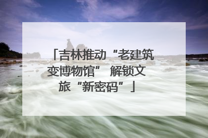 吉林推动“老建筑变博物馆” 解锁文旅“新密码”