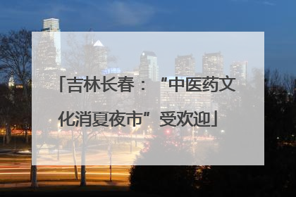 吉林长春：“中医药文化消夏夜市”受欢迎